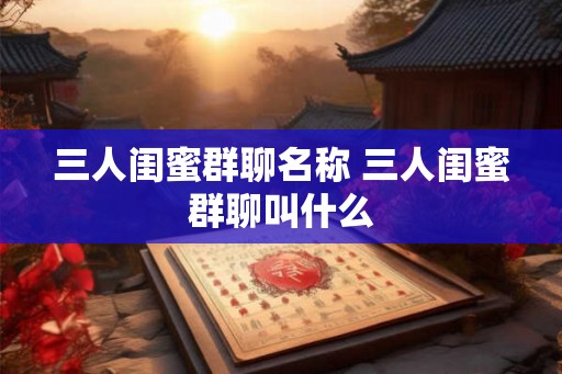 三人闺蜜群聊名称 三人闺蜜群聊叫什么