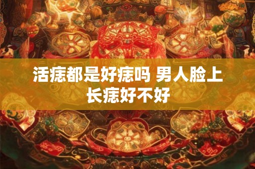 活痣都是好痣吗 男人脸上长痣好不好