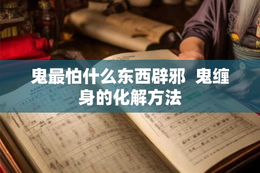 鬼最怕什么东西辟邪  鬼缠身的化解方法