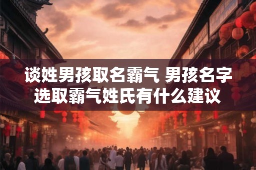 谈姓男孩取名霸气 男孩名字选取霸气姓氏有什么建议
