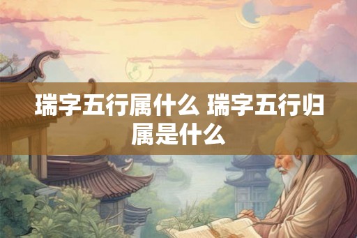 瑞字五行属什么 瑞字五行归属是什么 瑞字五行属什么 瑞字五行归属是什么