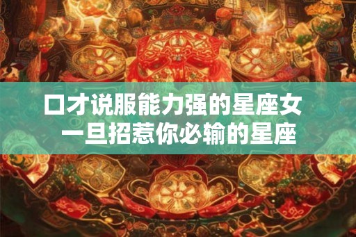 口才说服能力强的星座女  一旦招惹你必输的星座
