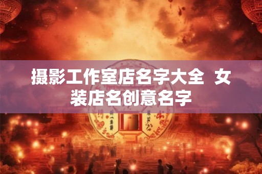 摄影工作室店名字大全  女装店名创意名字