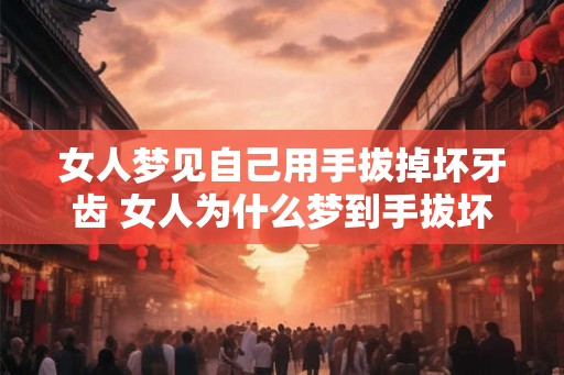 女人梦见自己用手拔掉坏牙齿 女人为什么梦到手拔坏牙