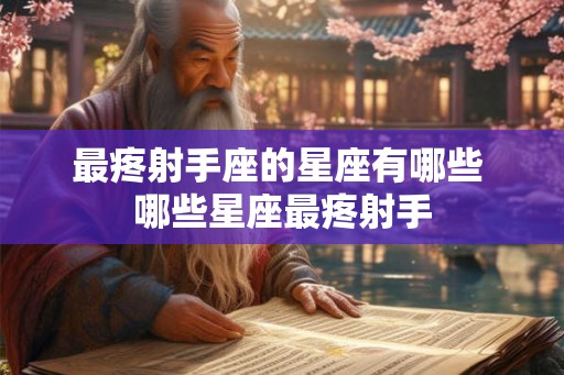 最疼射手座的星座有哪些 哪些星座最疼射手 最疼射手座的星座有哪些 哪些星座最疼射手