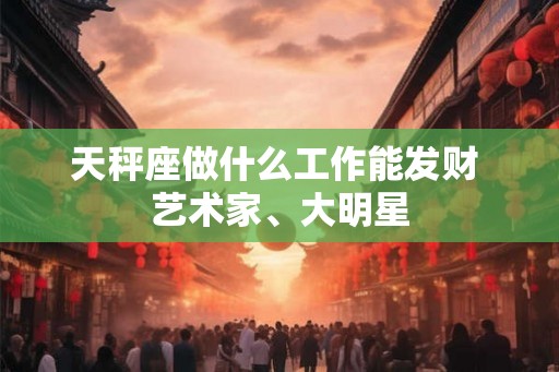 天秤座做什么工作能发财 艺术家、大明星 天秤座做什么工作能发财 艺术家、大明星