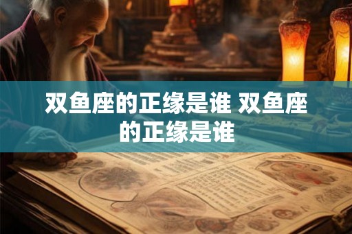 双鱼座的正缘是谁 双鱼座的正缘是谁