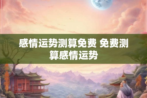 感情运势测算免费 免费测算感情运势 感情运势测算免费 免费测算感情运势