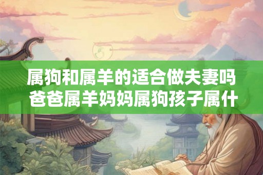 属狗和属羊的适合做夫妻吗 爸爸属羊妈妈属狗孩子属什么好 属狗和属羊的适合做夫妻吗 爸爸属羊妈妈属狗孩子属什么好