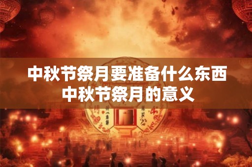 中秋节祭月要准备什么东西 中秋节祭月的意义