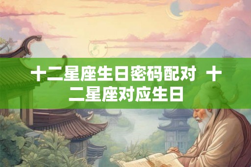 十二星座生日密码配对  十二星座对应生日