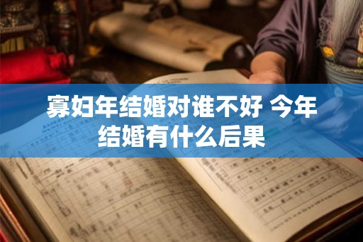 寡妇年结婚对谁不好 今年结婚有什么后果