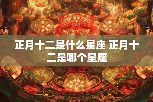 正月十二是什么星座 正月十二是哪个星座 正月十二是什么星座 正月十二是哪个星座