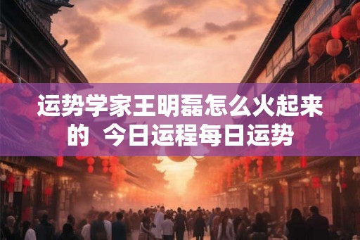 运势学家王明磊怎么火起来的 今日运程每日运势 运势学家王明磊怎么火起来的 今日运程每日运势