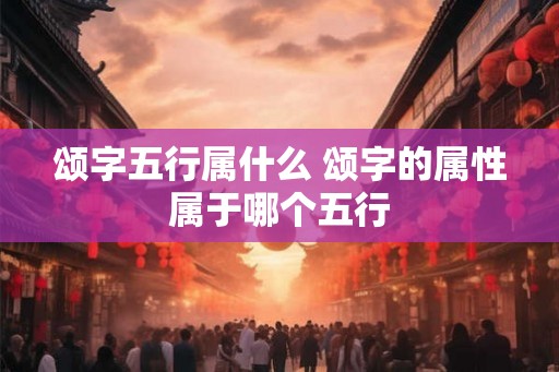 颂字五行属什么 颂字的属性属于哪个五行