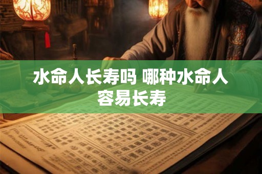 水命人长寿吗 哪种水命人容易长寿