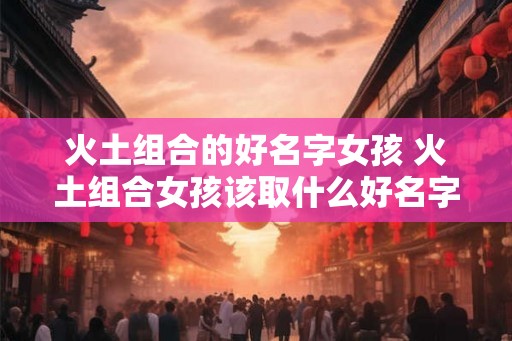 火土组合的好名字女孩 火土组合女孩该取什么好名字