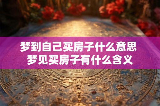 梦到自己买房子什么意思 梦见买房子有什么含义