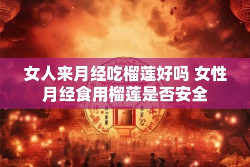 女人来月经吃榴莲好吗 女性月经食用榴莲是否安全 女人来月经吃榴莲好吗 女性月经食用榴莲是否安全