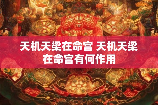 天机天梁在命宫 天机天梁在命宫有何作用