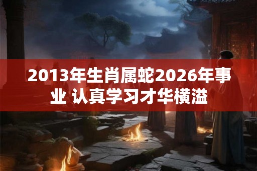 2013年生肖属蛇2026年事业 认真学习才华横溢