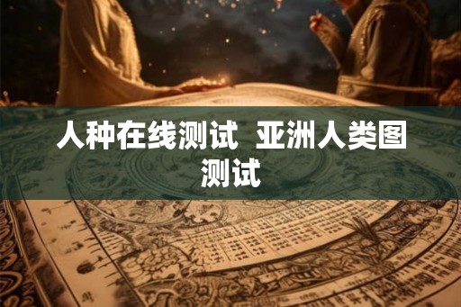 人种在线测试  亚洲人类图测试
