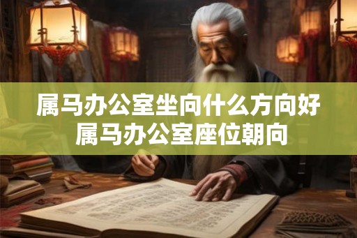 属马办公室坐向什么方向好 属马办公室座位朝向 属马办公室坐向什么方向好 属马办公室座位朝向