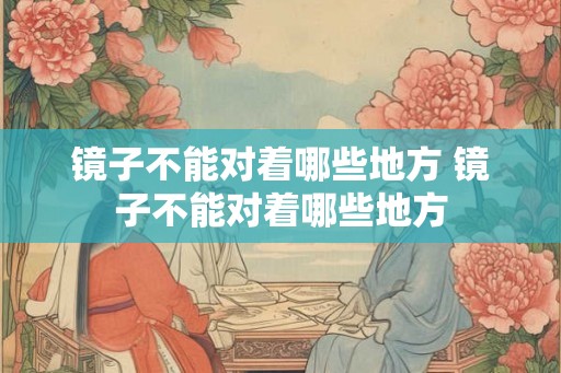镜子不能对着哪些地方 镜子不能对着哪些地方