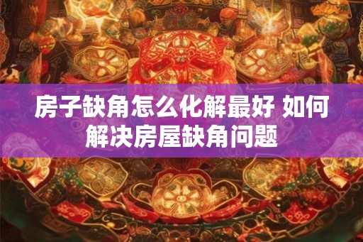 房子缺角怎么化解最好 如何解决房屋缺角问题