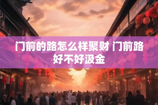 门前的路怎么样聚财 门前路好不好汲金 门前的路怎么样聚财 门前路好不好汲金