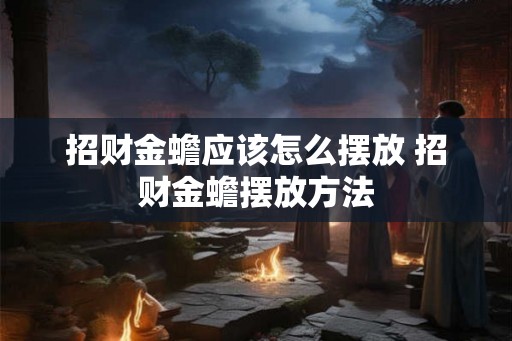 招财金蟾应该怎么摆放 招财金蟾摆放方法