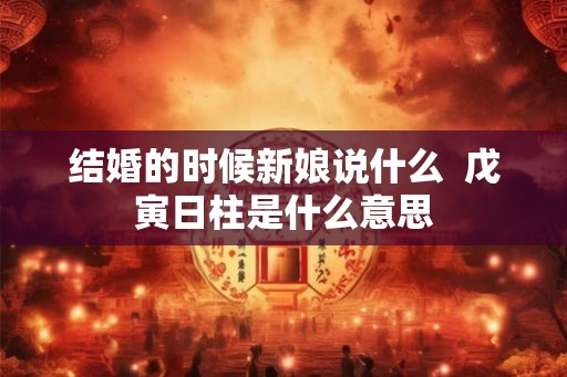 结婚的时候新娘说什么  戊寅日柱是什么意思