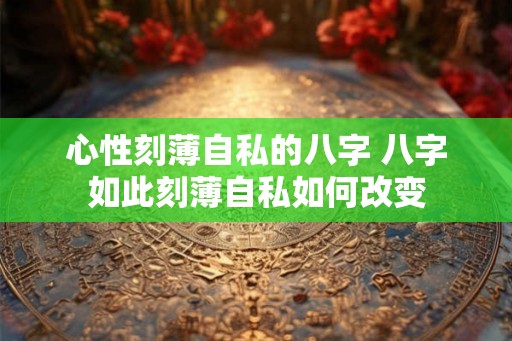 心性刻薄自私的八字 八字如此刻薄自私如何改变