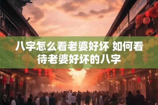 八字怎么看老婆好坏 如何看待老婆好坏的八字