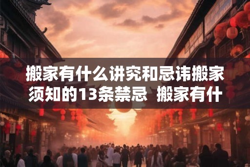 搬家有什么讲究和忌讳搬家须知的13条禁忌  搬家有什么忌讳和讲究