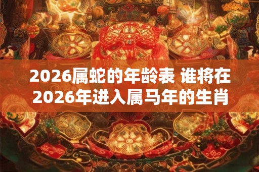 2026属蛇的年龄表 谁将在2026年进入属马年的生肖阶段
