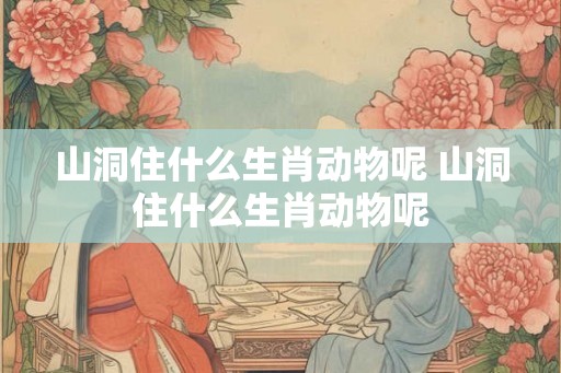 山洞住什么生肖动物呢 山洞住什么生肖动物呢