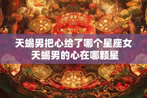 天蝎男把心给了哪个星座女 天蝎男的心在哪颗星