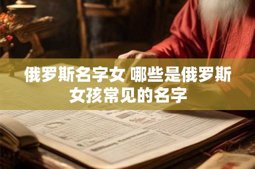 俄罗斯名字女 哪些是俄罗斯女孩常见的名字