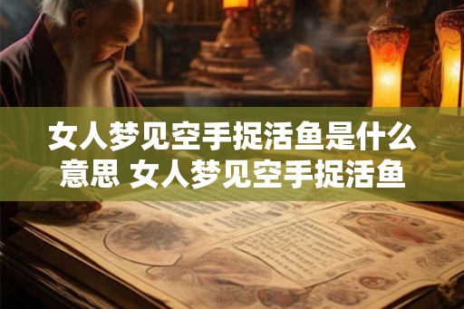 女人梦见空手捉活鱼是什么意思 女人梦见空手捉活鱼代表什么