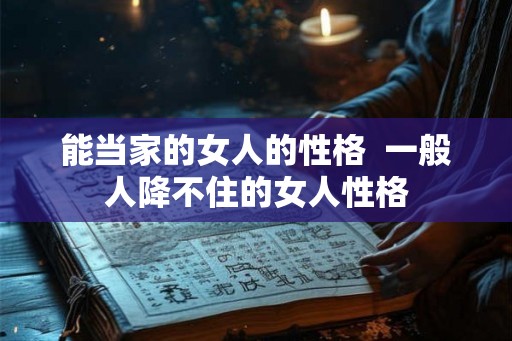 能当家的女人的性格  一般人降不住的女人性格