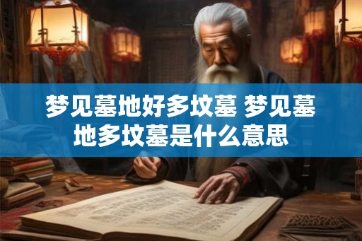 梦见墓地好多坟墓 梦见墓地多坟墓是什么意思