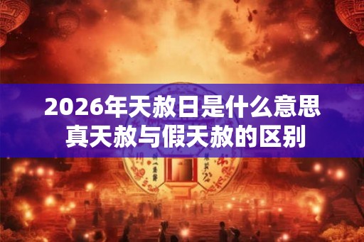 2026年天赦日是什么意思 真天赦与假天赦的区别