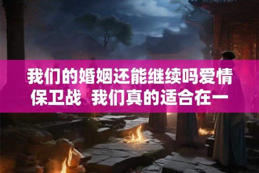 我们的婚姻还能继续吗爱情保卫战  我们真的适合在一起吗爱情保卫战