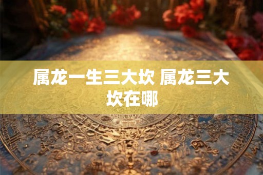 属龙一生三大坎 属龙三大坎在哪