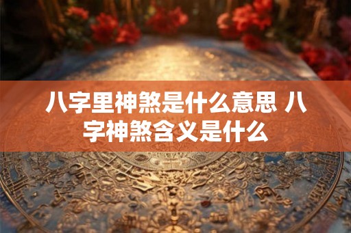 八字里神煞是什么意思 八字神煞含义是什么