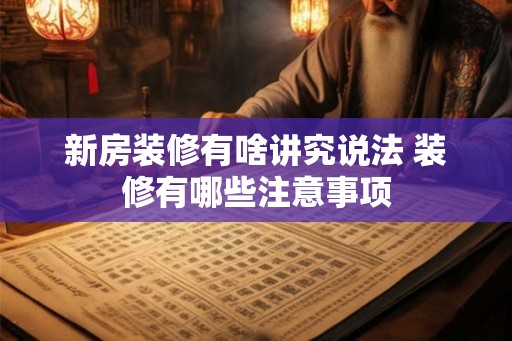新房装修有啥讲究说法 装修有哪些注意事项
