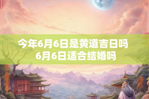 今年6月6日是黄道吉日吗  6月6日适合结婚吗