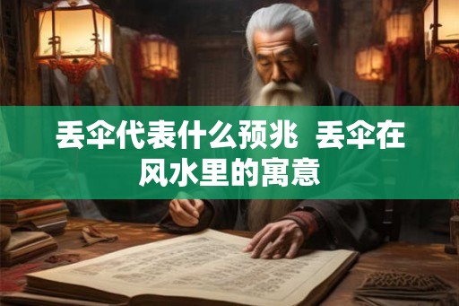 丢伞代表什么预兆 丢伞在风水里的寓意 丢伞代表什么预兆 丢伞在风水里的寓意