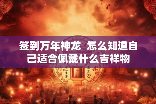 签到万年神龙  怎么知道自己适合佩戴什么吉祥物